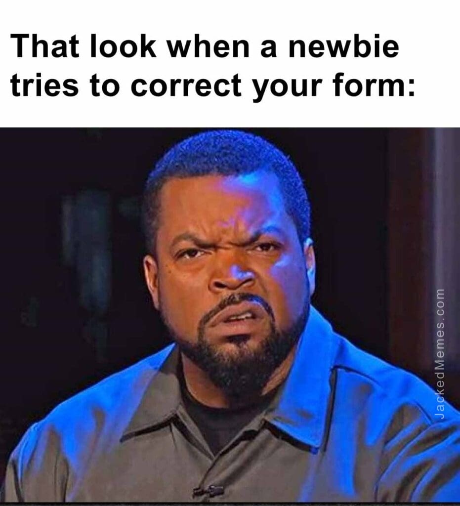 That look when a newbie tries to correct your form