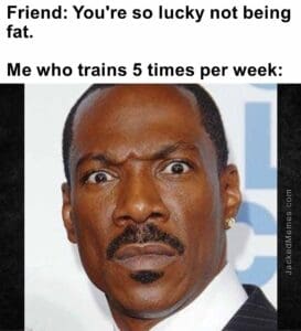 Friend you're so lucky not being fat.   me who trains 5 times per week