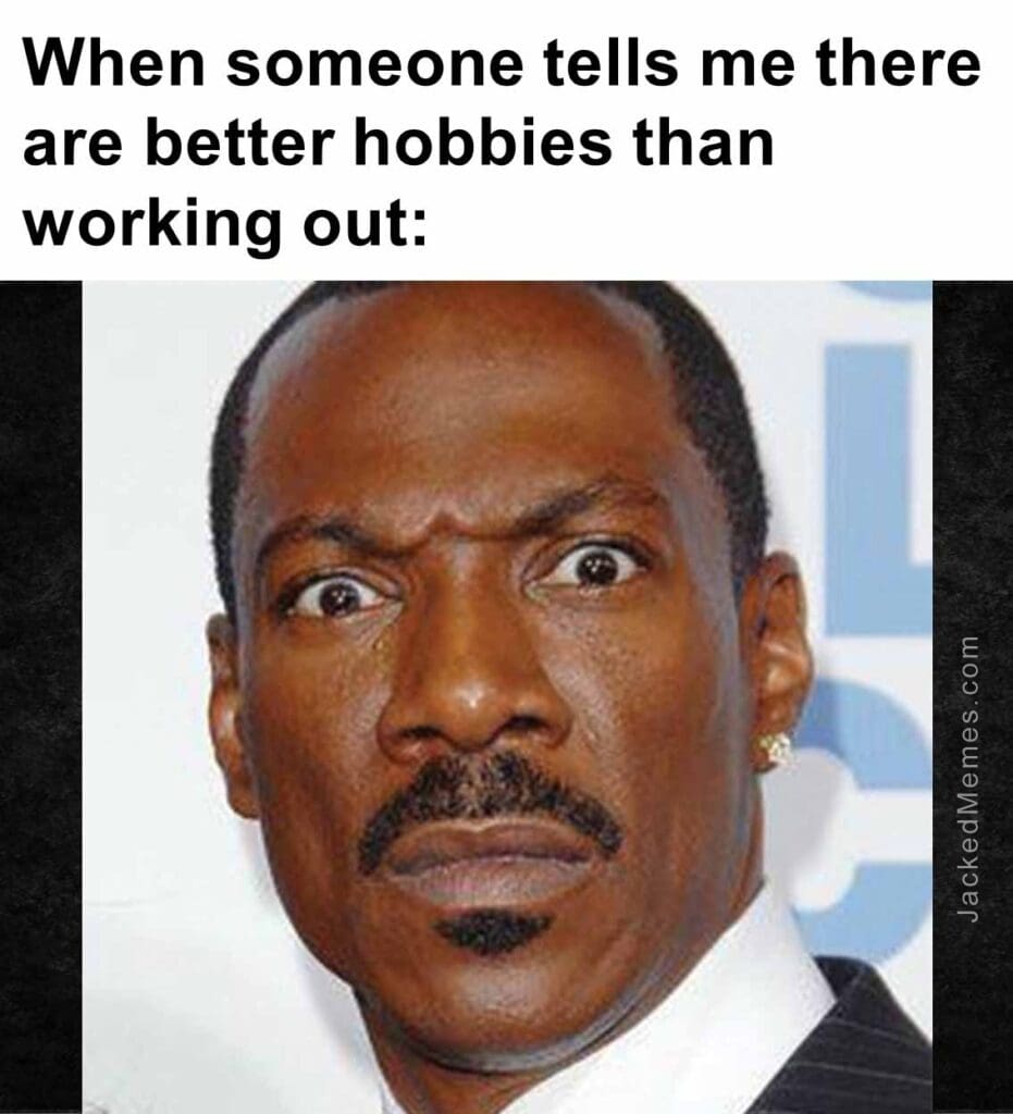 When someone tells me there are better hobbies than working out