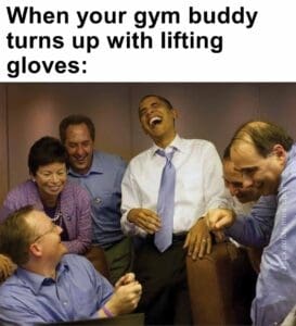 When your gym buddy turns up with lifting gloves