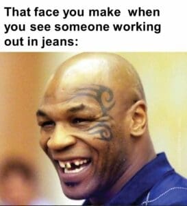 That face you make  when you see someone working out in jeans