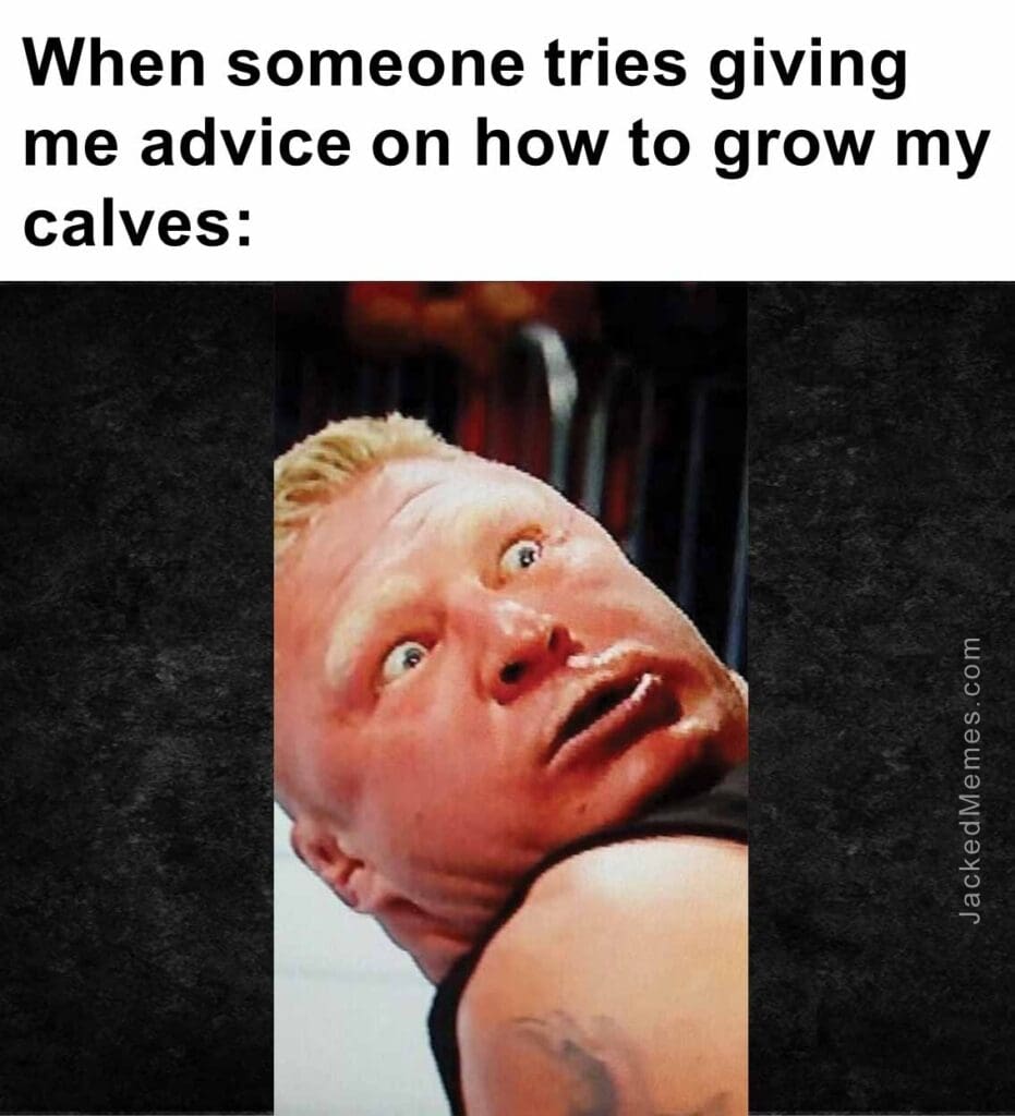 When someone tries giving me advice on how to grow my calves