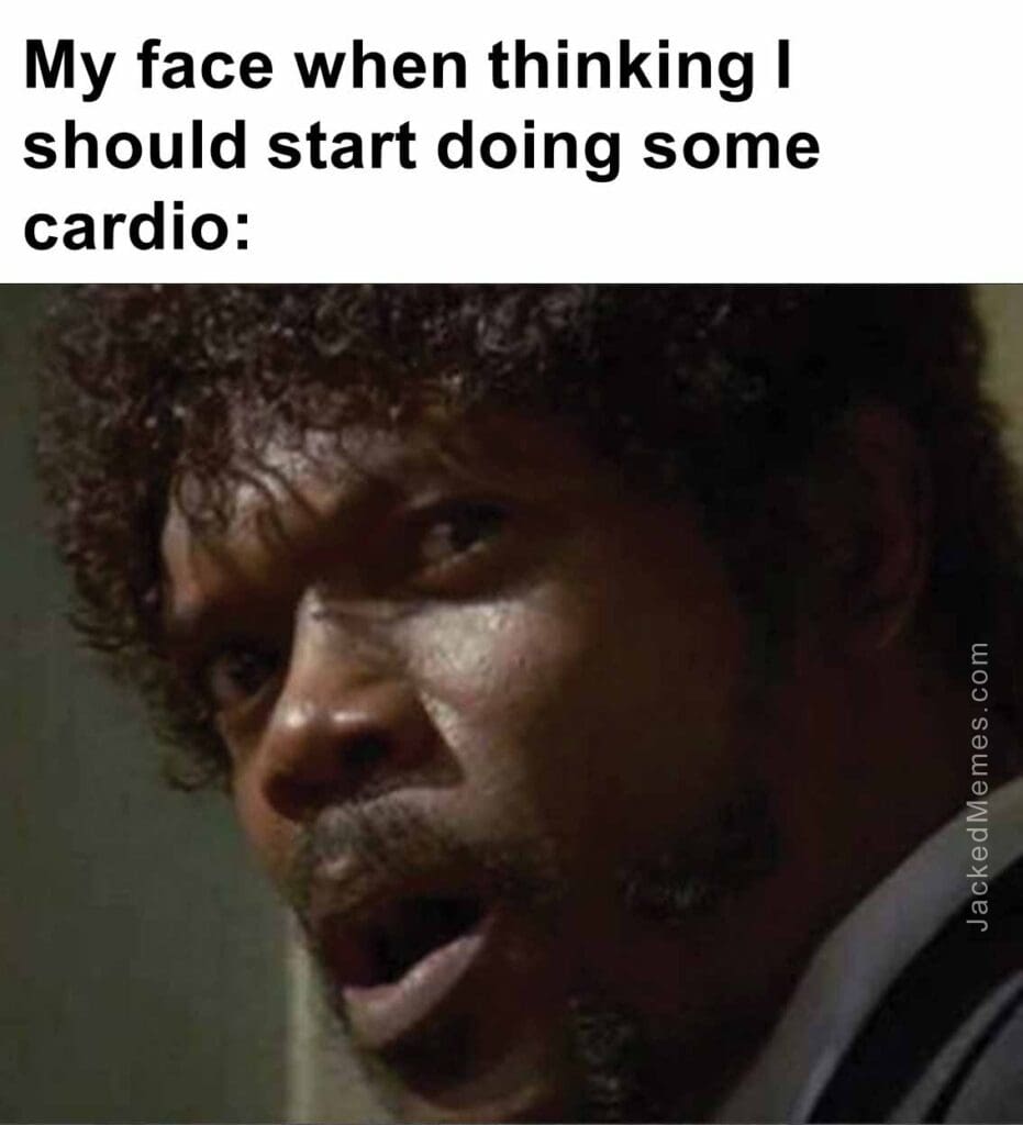 My face when thinking i should start doing some cardio