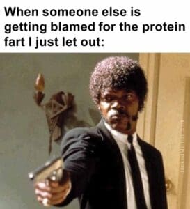 When someone else is getting blamed for the protein fart i just let out