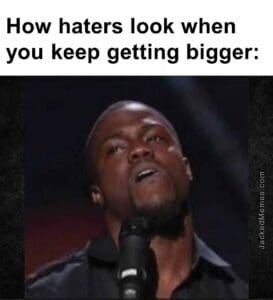 How haters look when you keep getting bigger