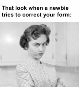 That look when a newbie tries to correct your form