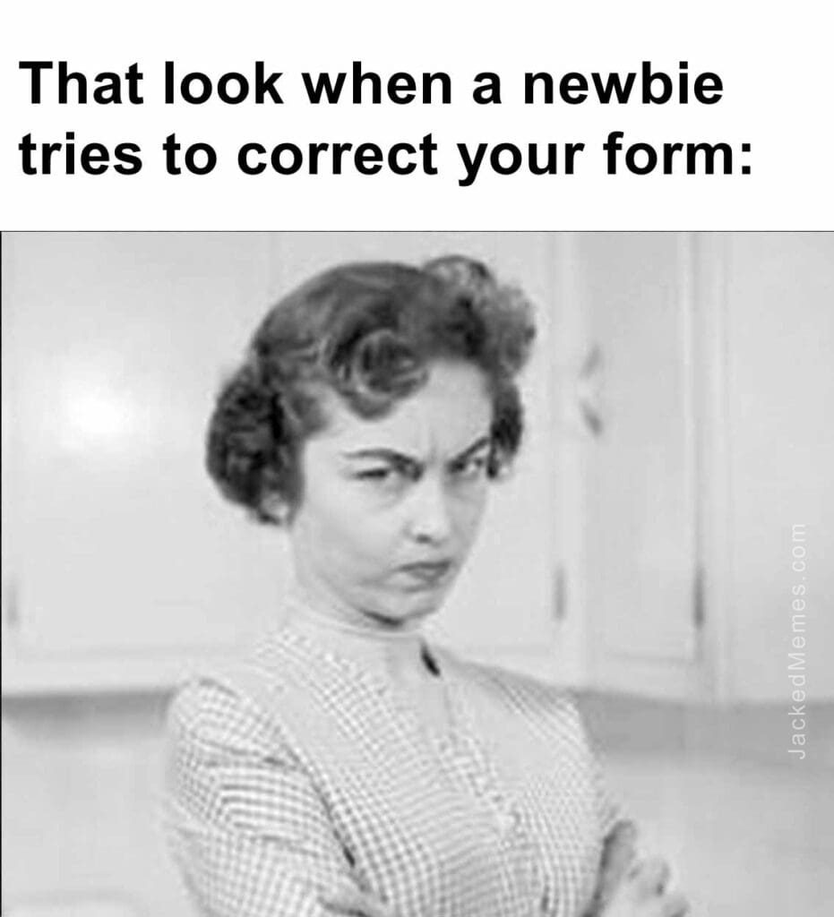 That look when a newbie tries to correct your form