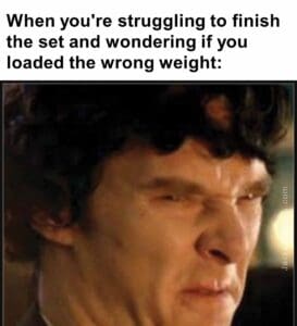 When you're struggling to finish the set and wondering if you loaded the wrong weight