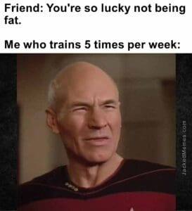 Friend you're so lucky not being fat.   me who trains 5 times per week