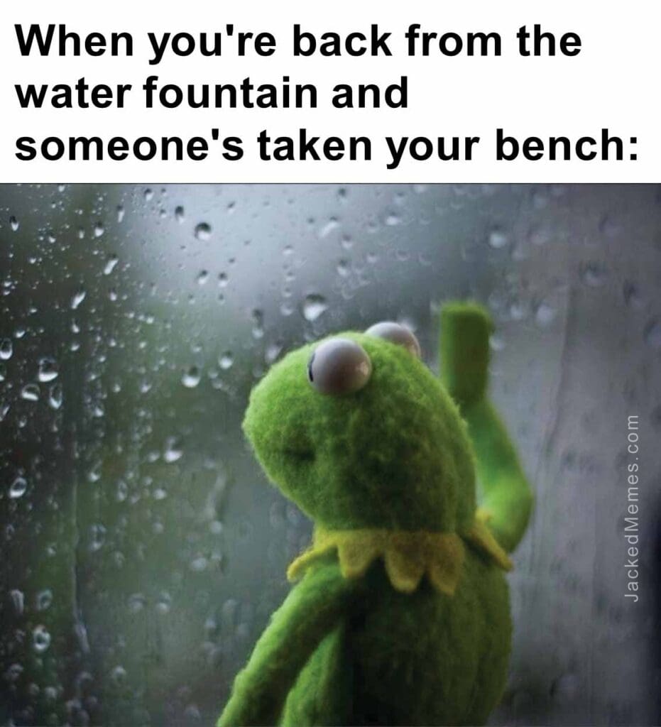 When you're back from the water fountain and someone's taken your bench