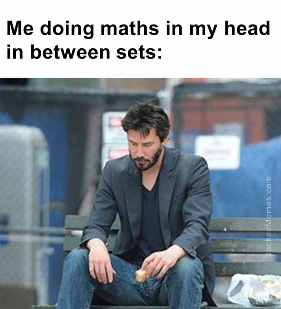 Me doing maths in my head in between sets