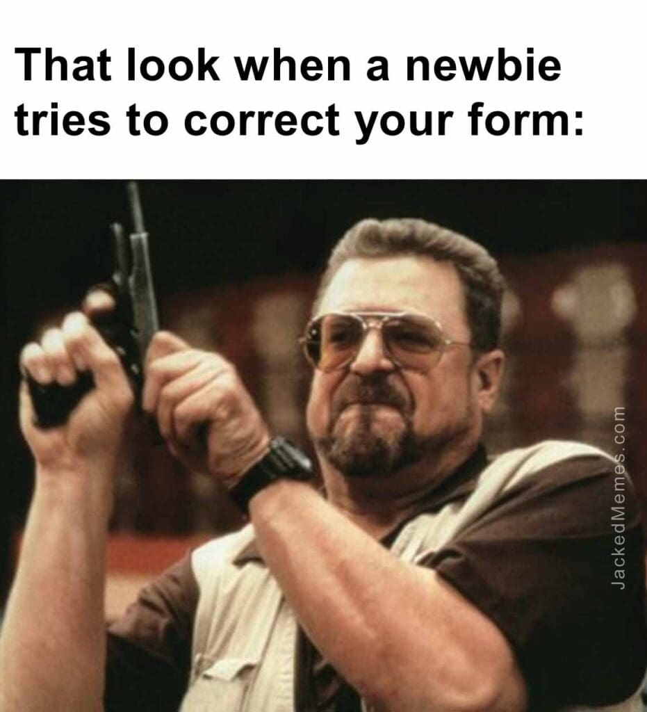 That look when a newbie tries to correct your form