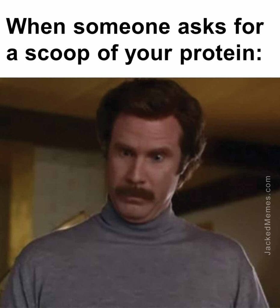 When someone asks for a scoop of your protein