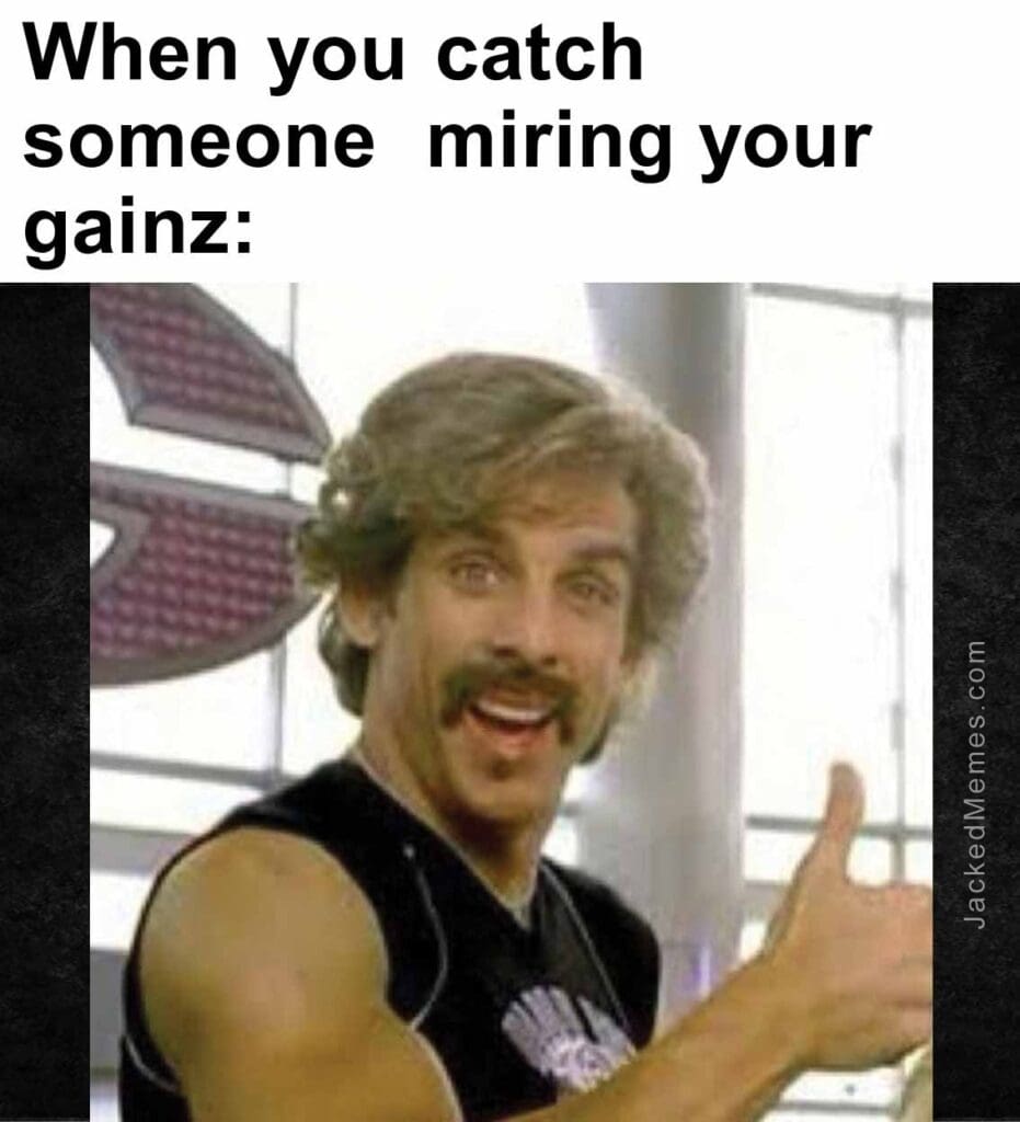 When you catch someone  miring your gainz