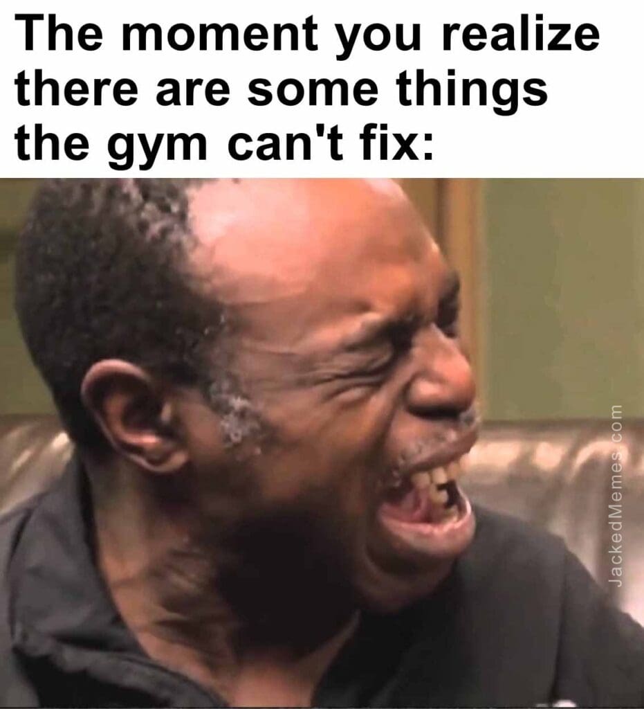 The moment you realize  there are some things the gym can't fix