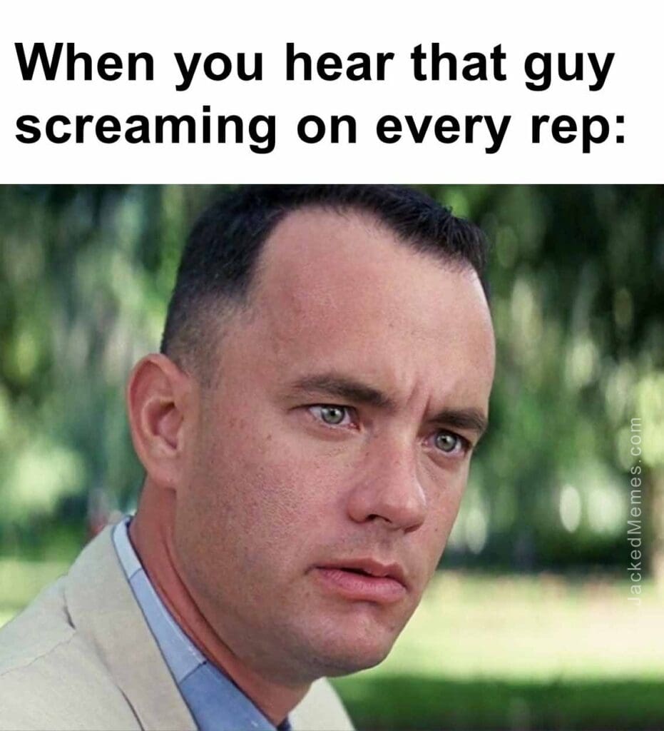 When you hear that guy screaming on every rep