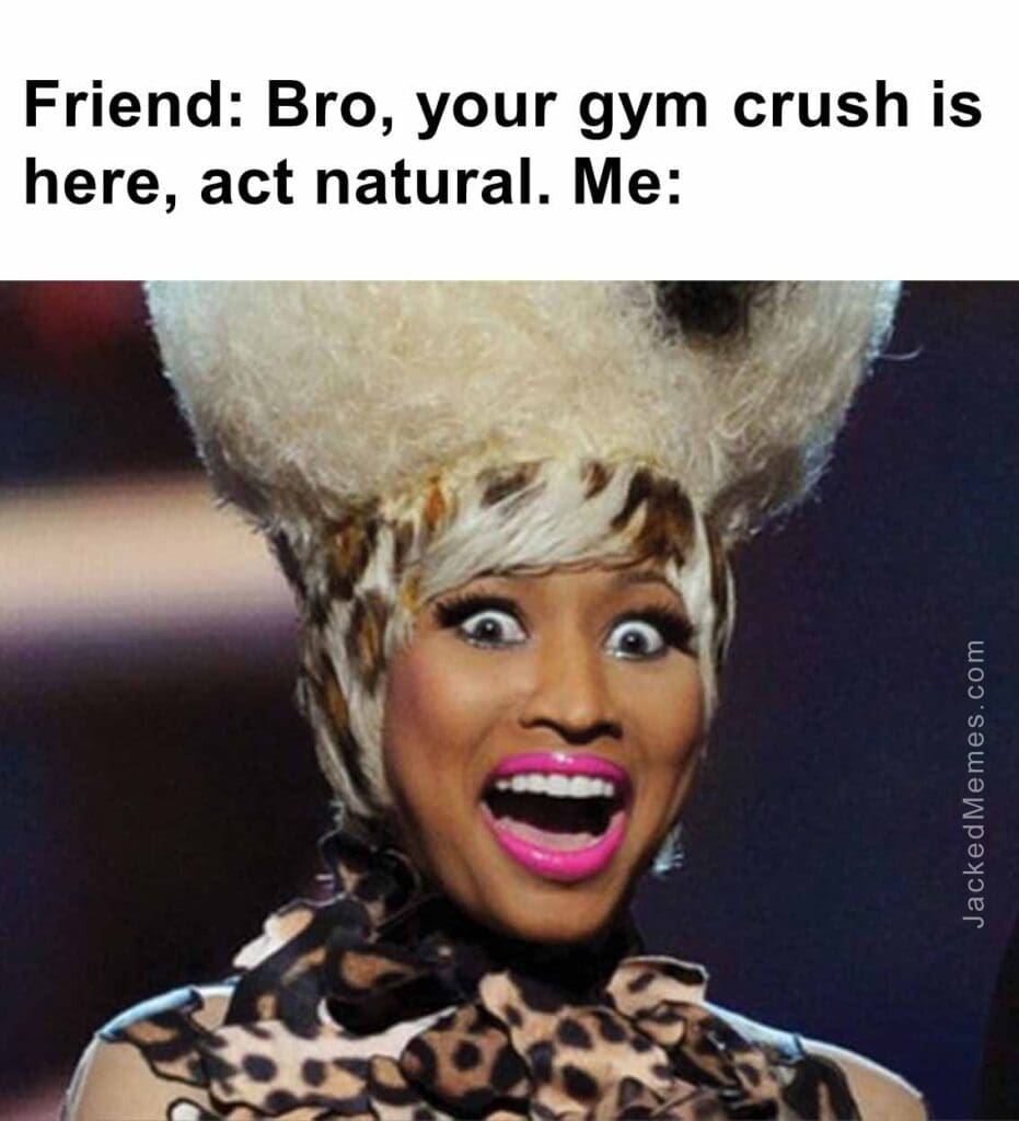 Friend bro, your gym crush is here, act natural. me