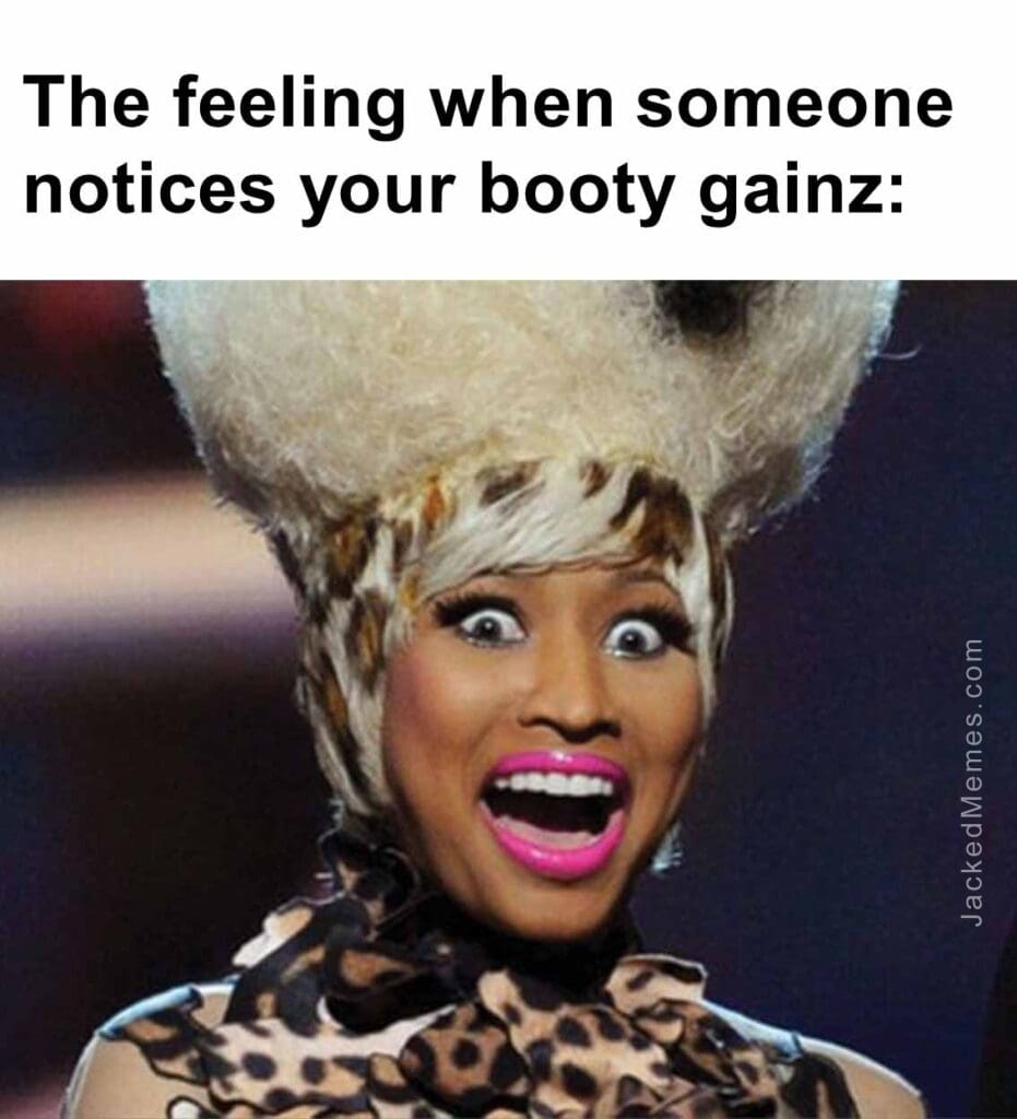 The feeling when someone notices your booty gainz