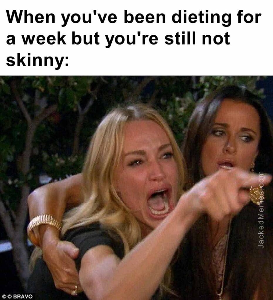 When you've been dieting for a week but you're still not skinny