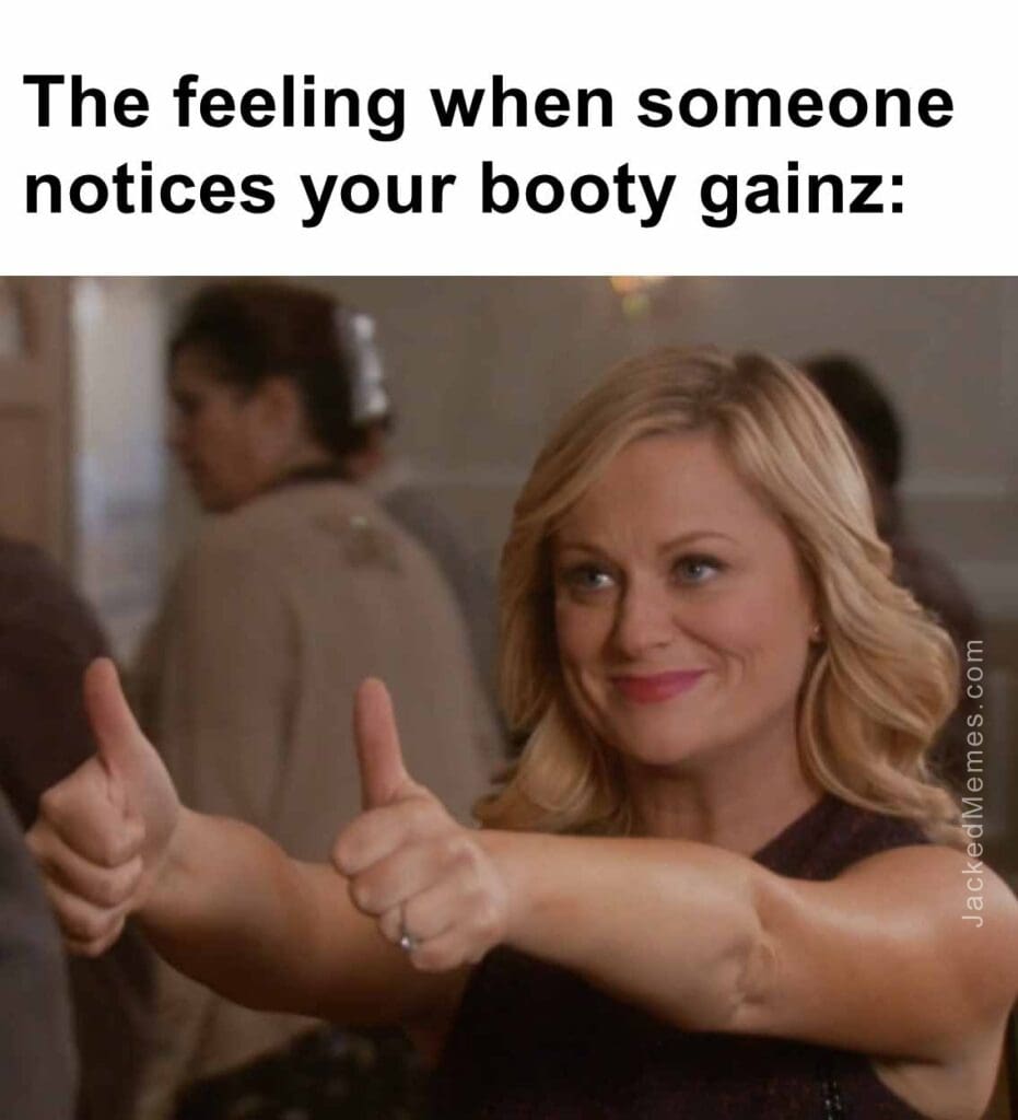 The feeling when someone notices your booty gainz