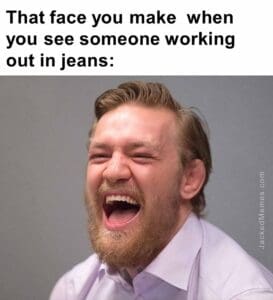 That face you make  when you see someone working out in jeans