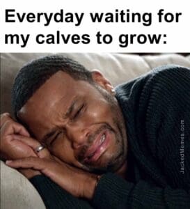 Everyday waiting for my calves to grow