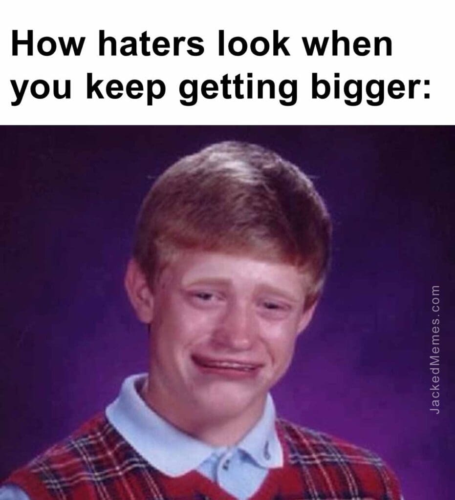 How haters look when you keep getting bigger