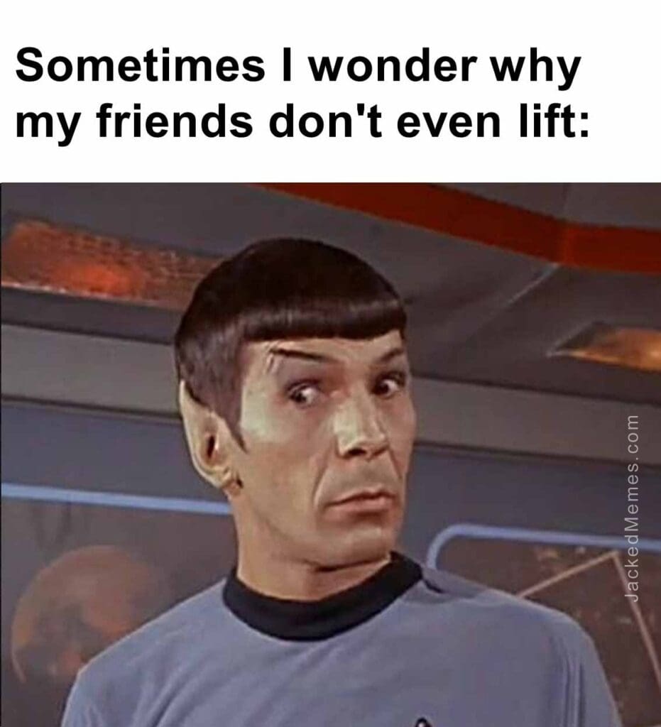 Sometimes i wonder why my friends don't even lift