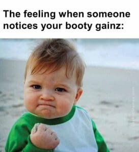 The feeling when someone notices your booty gainz