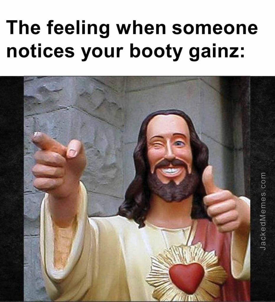 The feeling when someone notices your booty gainz