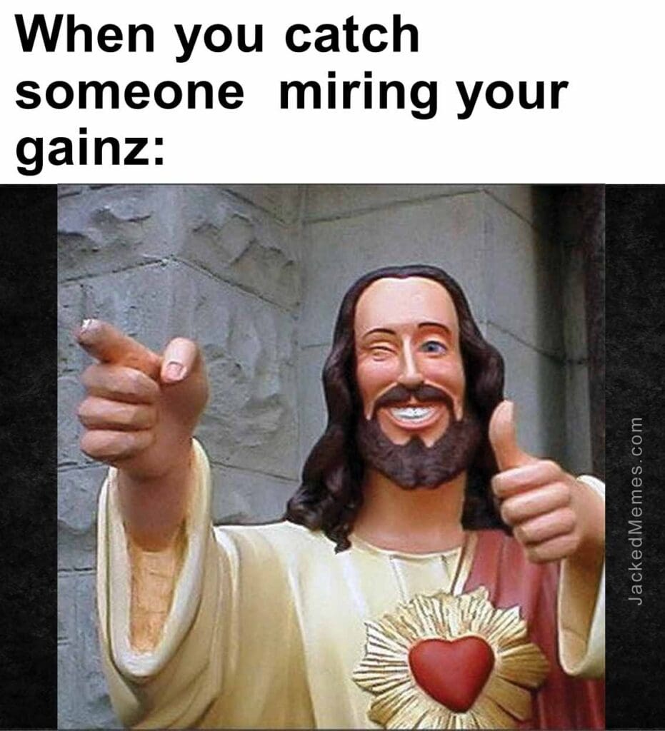 When you catch someone  miring your gainz