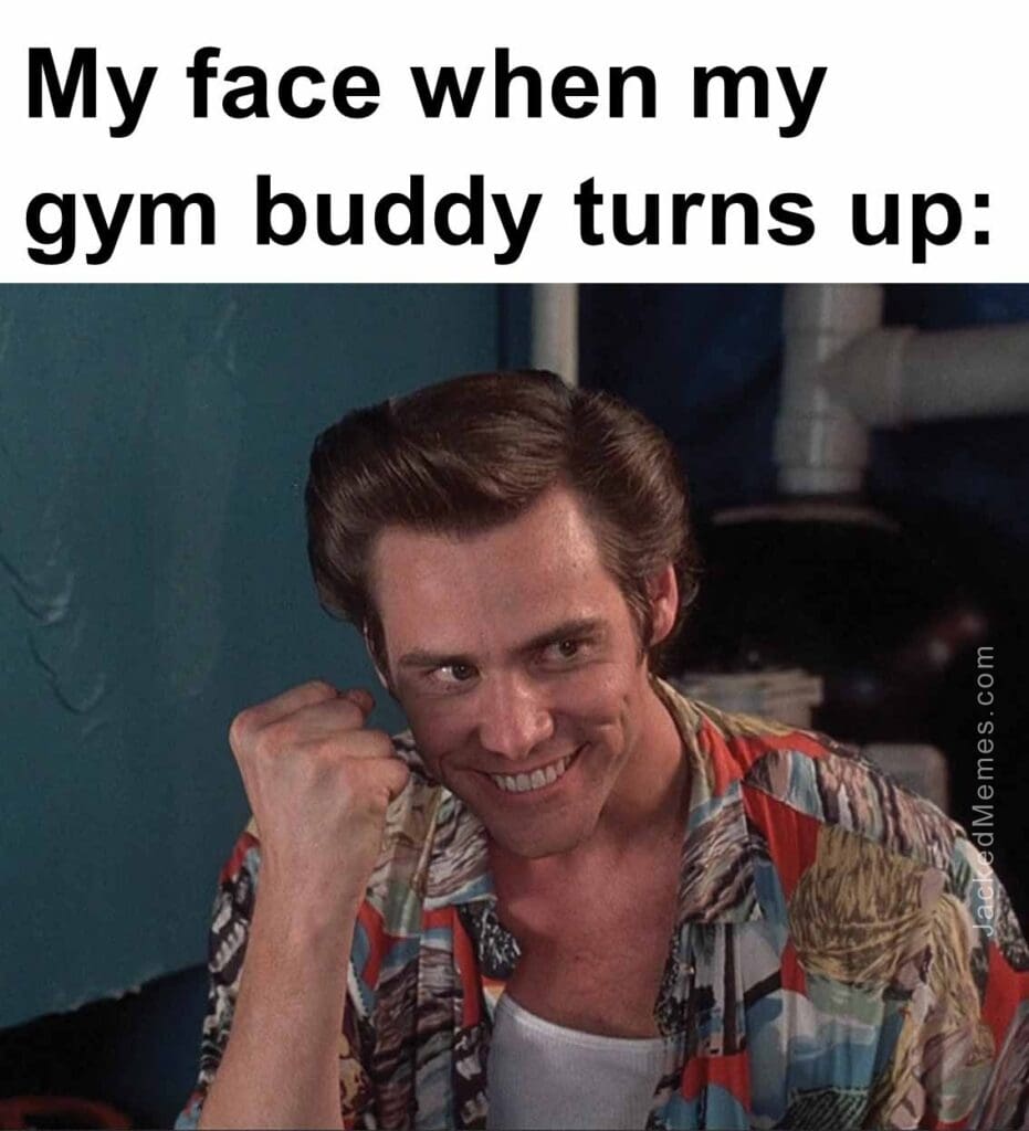 My face when my gym buddy turns up