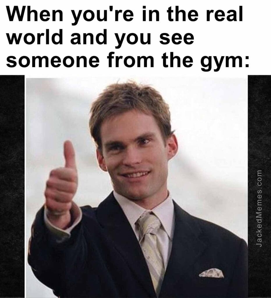 When you're in the real world and you see someone from the gym