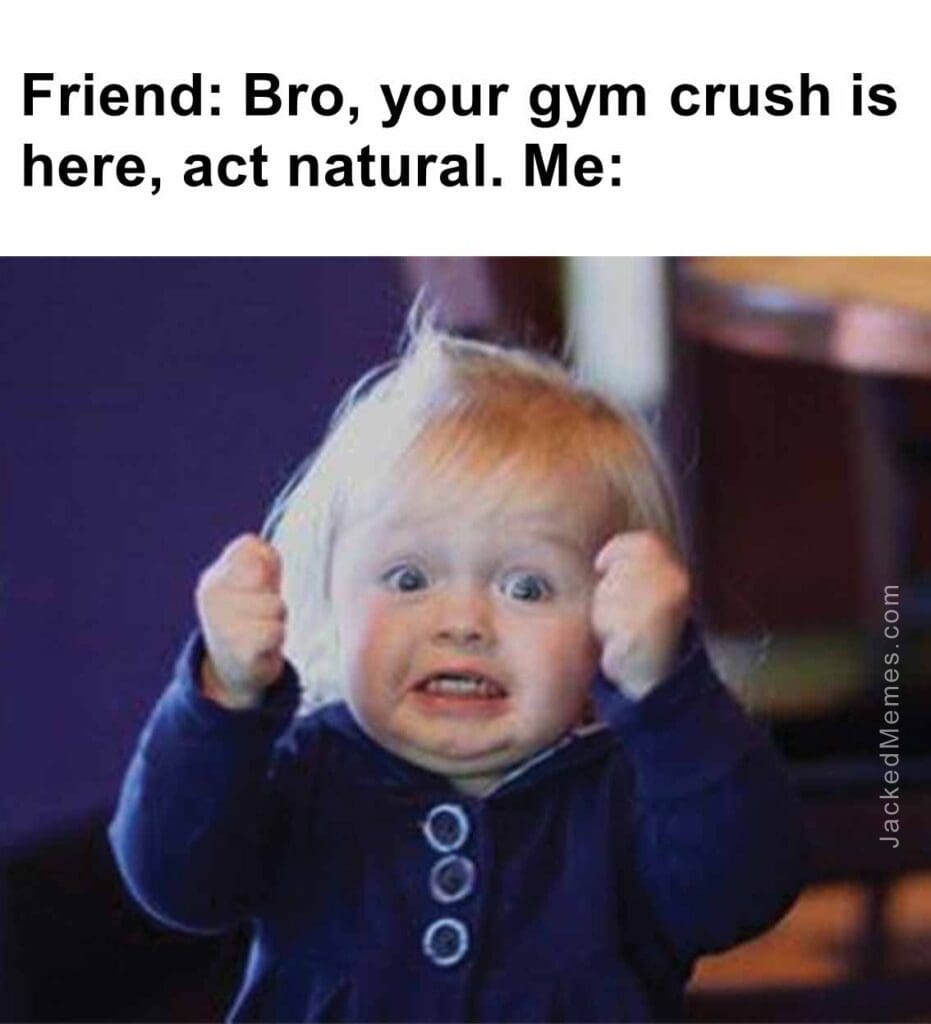 Friend bro, your gym crush is here, act natural. me