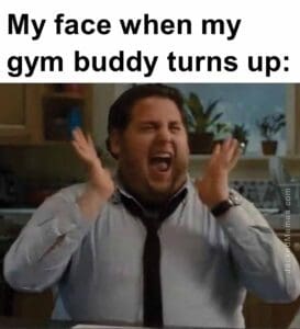 My face when my gym buddy turns up