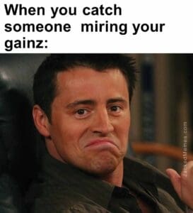 When you catch someone  miring your gainz