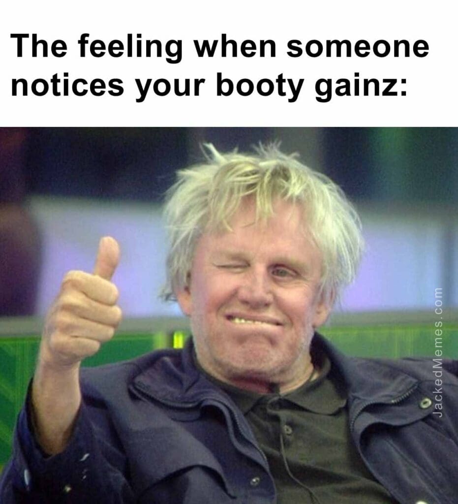 The feeling when someone notices your booty gainz