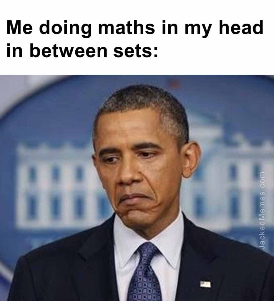 Me doing maths in my head in between sets