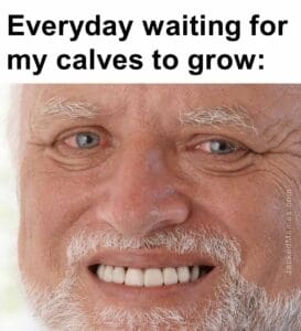 Everyday waiting for my calves to grow