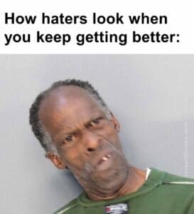 How haters look when you keep getting better