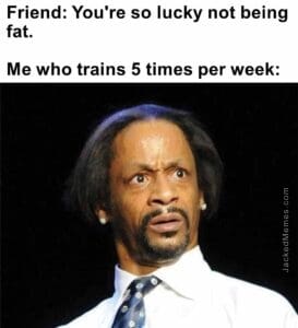 Friend you're so lucky not being fat.   me who trains 5 times per week