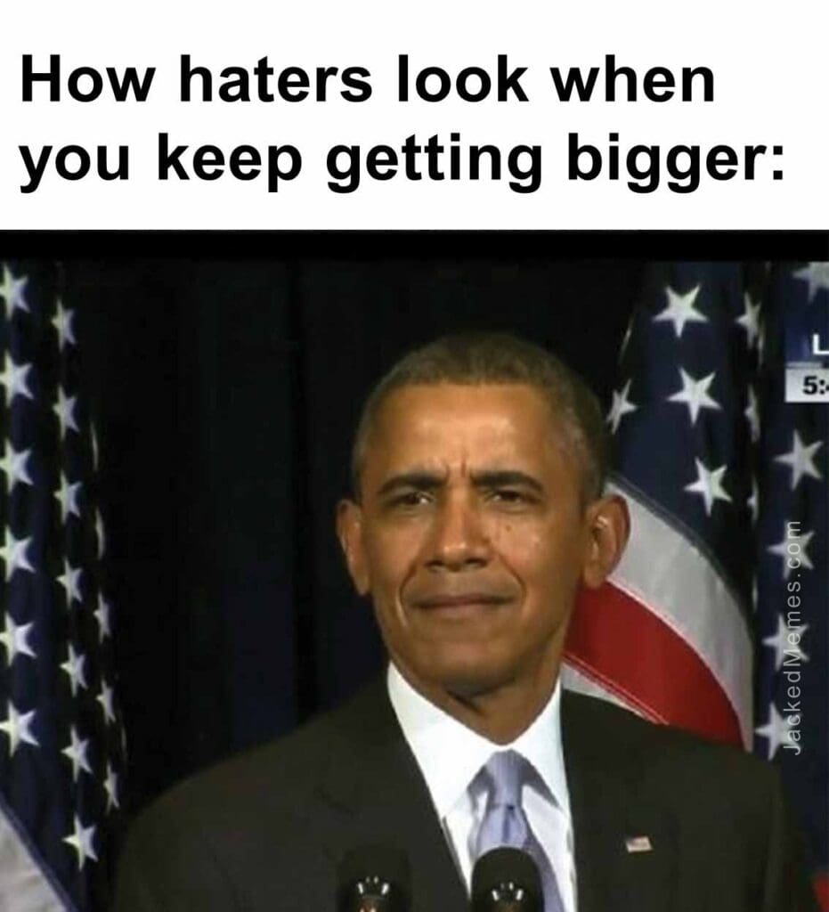 How haters look when you keep getting bigger