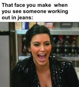 That face you make  when you see someone working out in jeans