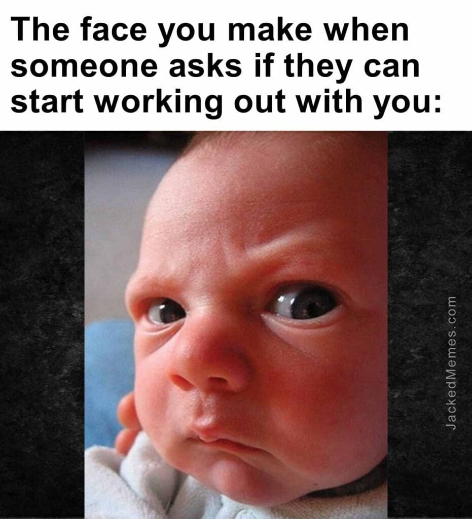 The face you make when   someone asks if they can start working out with you