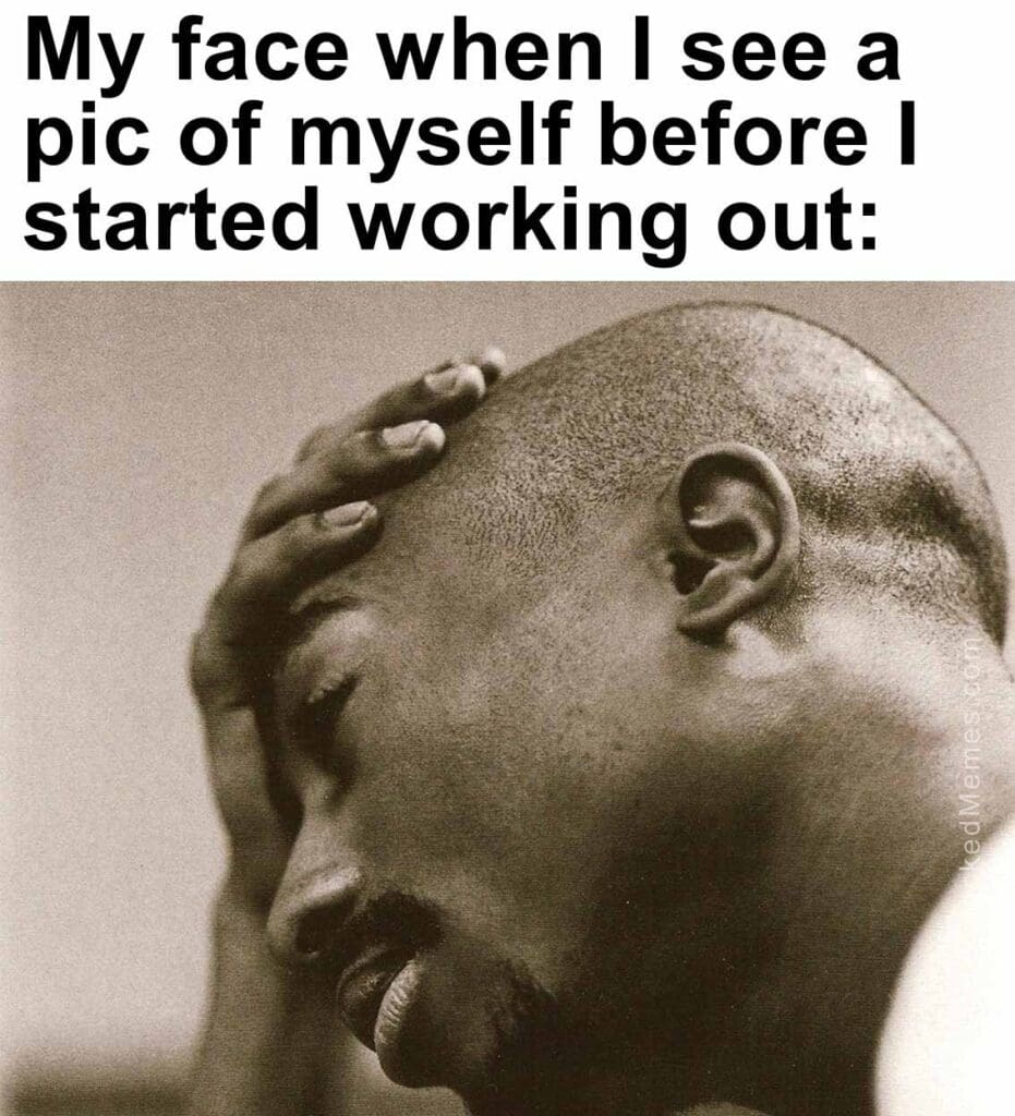 My face when i see a pic of myself before i started working out