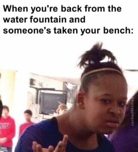 When you're back from the water fountain and someone's taken your bench