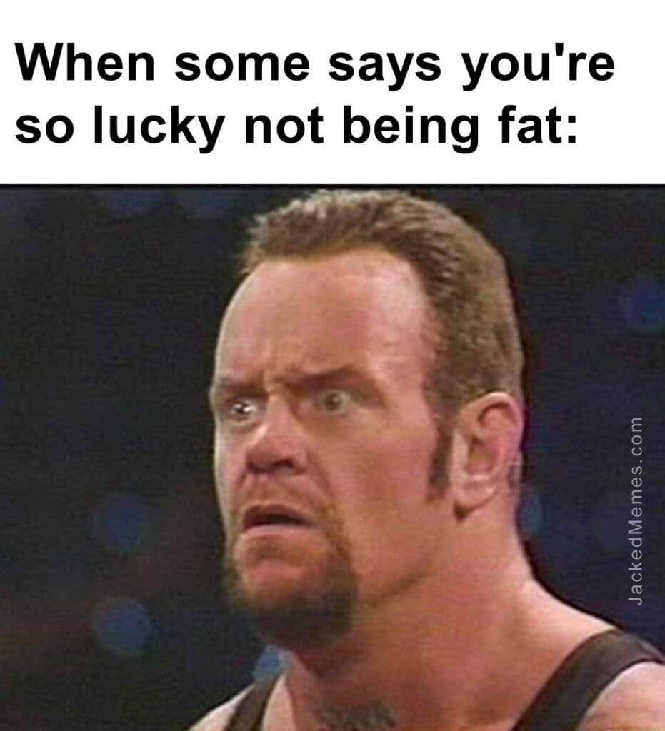 When some says you're so lucky not being fat