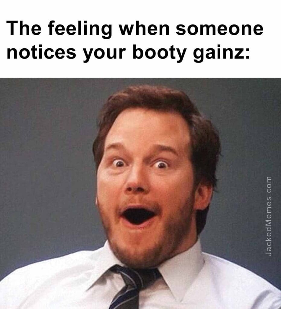 The feeling when someone notices your booty gainz