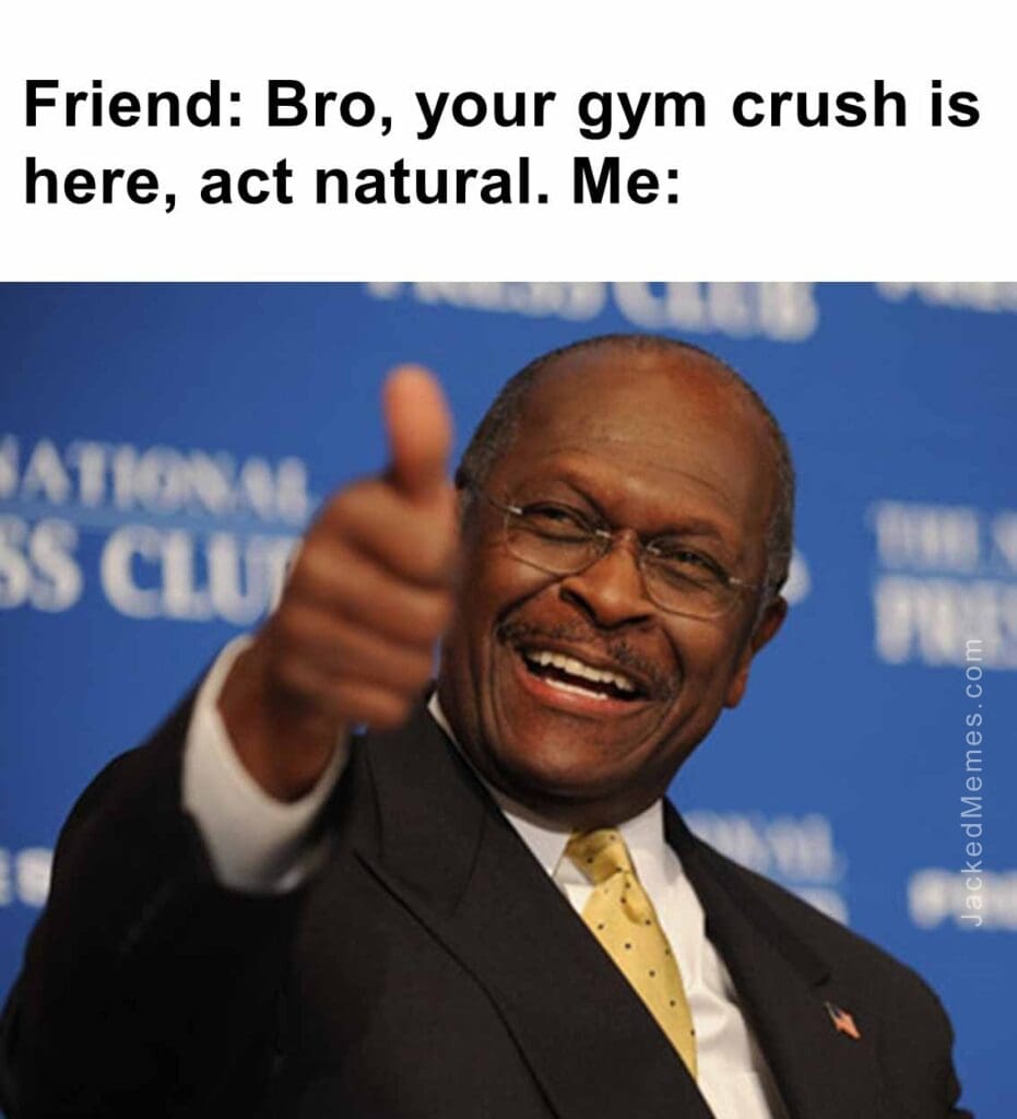 Friend bro, your gym crush is here, act natural. me