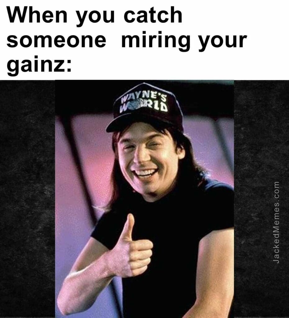 When you catch someone  miring your gainz